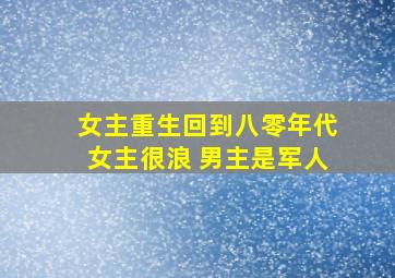 女主重生回到八零年代女主很浪 男主是军人